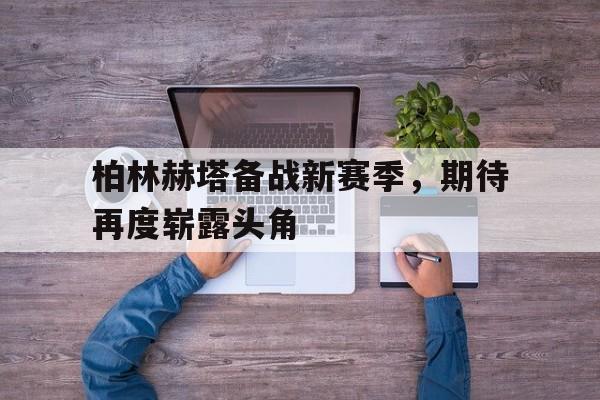 包含柏林赫塔备战新赛季,期待再度崭露头角的词条