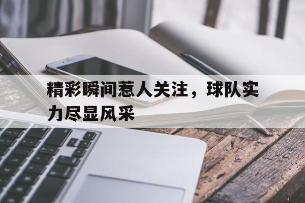 精彩瞬间惹人关注,球队实力尽显风采的简单介绍
