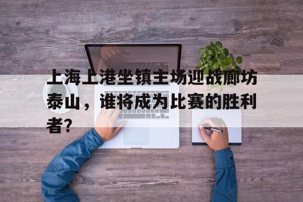 上海上港坐镇主场迎战廊坊泰山,谁将成为比赛的胜利者?的简单介绍
