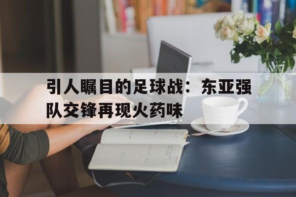 包含引人瞩目的足球战:东亚强队交锋再现火药味的词条